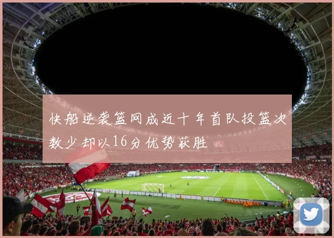 快船逆袭篮网成近十年首队投篮次数少却以16分优势获胜