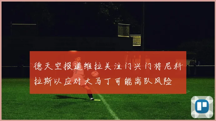德天空报道维拉关注门兴门将尼科拉斯以应对大马丁可能离队风险