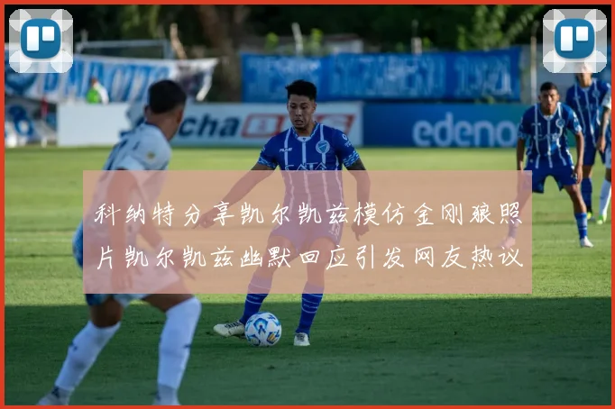 科纳特分享凯尔凯兹模仿金刚狼照片凯尔凯兹幽默回应引发网友热议