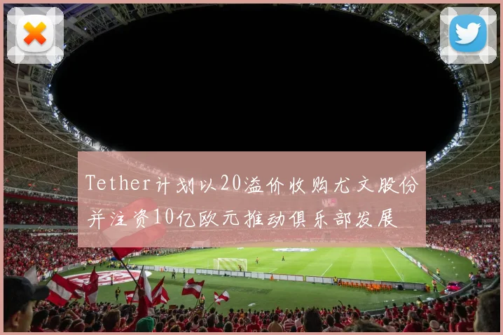 Tether计划以20溢价收购尤文股份并注资10亿欧元推动俱乐部发展