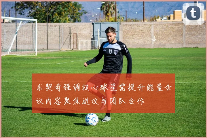 东契奇强调核心球星需提升能量会议内容聚焦进攻与团队合作
