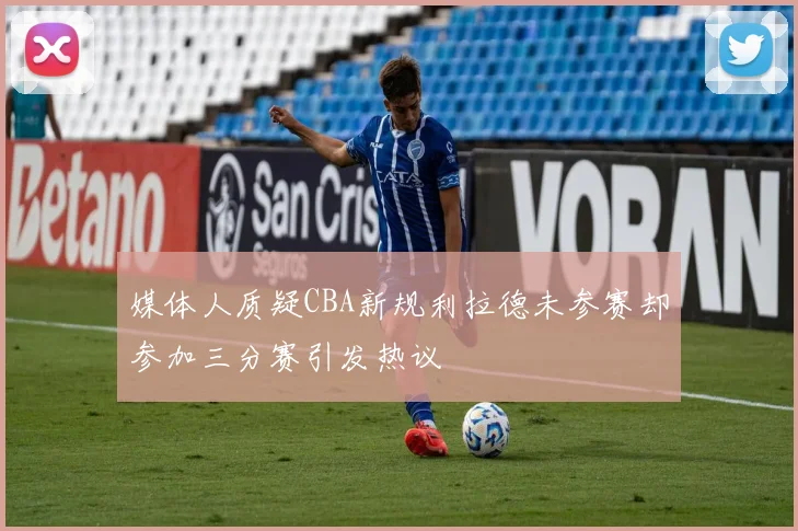 媒体人质疑CBA新规利拉德未参赛却参加三分赛引发热议