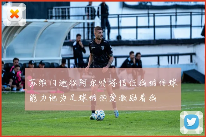 苏维门迪称阿尔特塔信任我的传球能力他为足球的热爱激励着我
