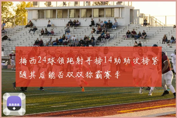 梅西24球领跑射手榜14助助攻榜紧随其后能否双双称霸赛季