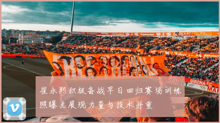 崔永熙积极备战早日回归赛场训练照曝光展现力量与技术并重