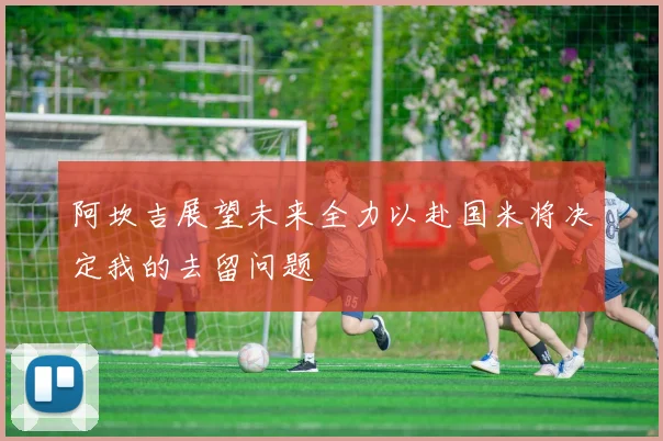 阿坎吉展望未来全力以赴国米将决定我的去留问题