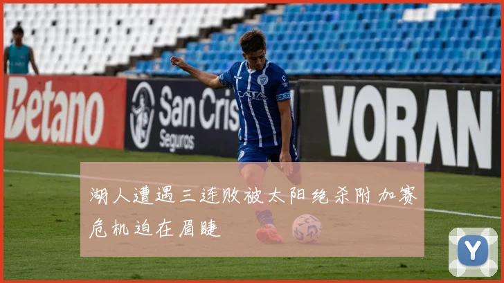 湖人遭遇三连败被太阳绝杀附加赛危机迫在眉睫