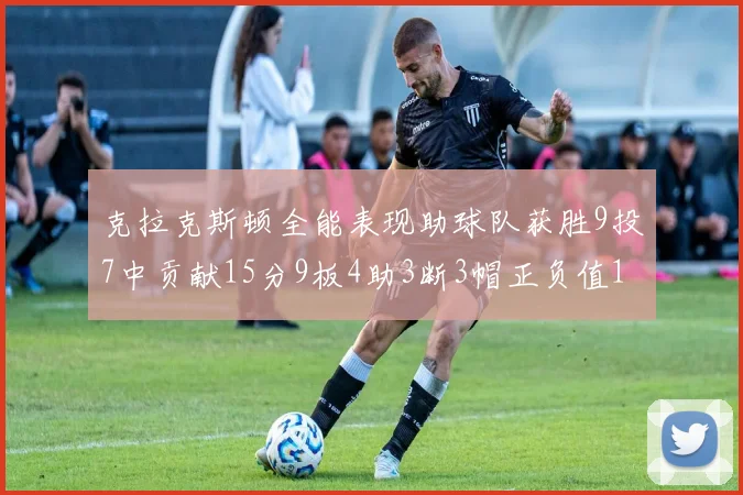 克拉克斯顿全能表现助球队获胜9投7中贡献15分9板4助3断3帽正负值1