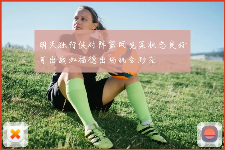 明天独行侠对阵篮网克莱状态良好可出战加福德出场机会渺茫