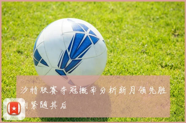 沙特联赛夺冠概率分析新月领先胜利紧随其后