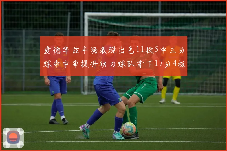 爱德华兹半场表现出色11投5中三分球命中率提升助力球队拿下17分4板1助