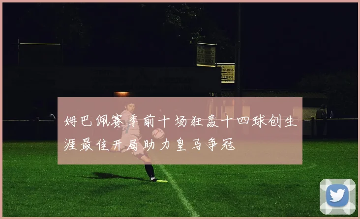 姆巴佩赛季前十场狂轰十四球创生涯最佳开局助力皇马争冠