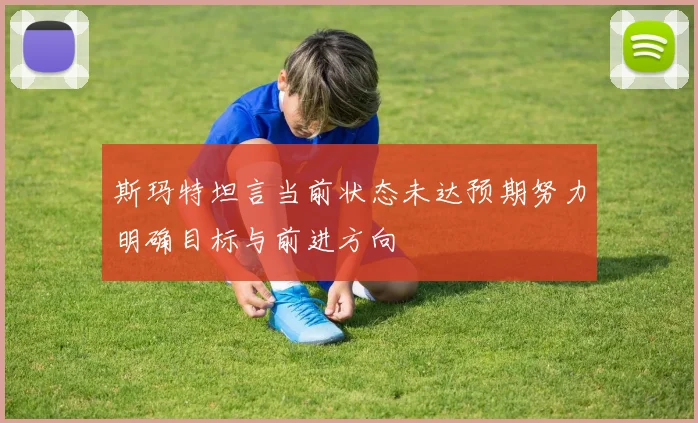 斯玛特坦言当前状态未达预期努力明确目标与前进方向