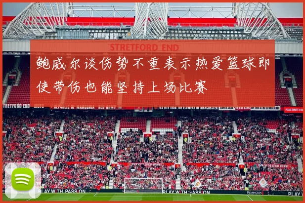 鲍威尔谈伤势不重表示热爱篮球即使带伤也能坚持上场比赛