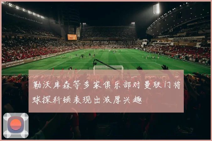 勒沃库森等多家俱乐部对曼联门将球探科顿表现出浓厚兴趣