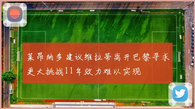 莱昂纳多建议维拉蒂离开巴黎寻求更大挑战11年效力难以实现