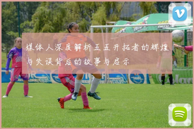 媒体人深度解析五五开拓者的辉煌与失误背后的故事与启示