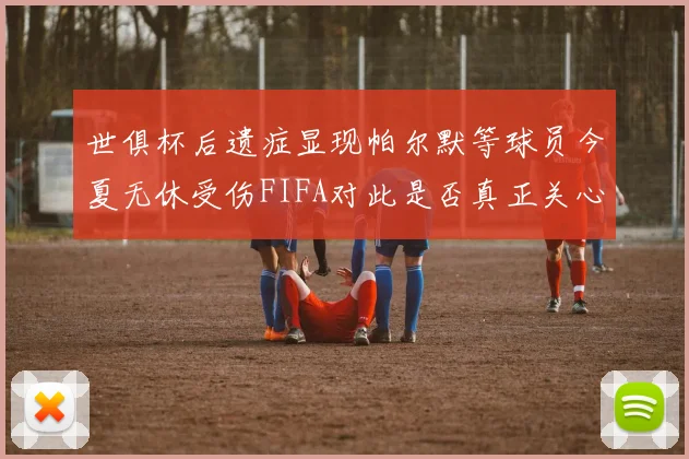 世俱杯后遗症显现帕尔默等球员今夏无休受伤FIFA对此是否真正关心
