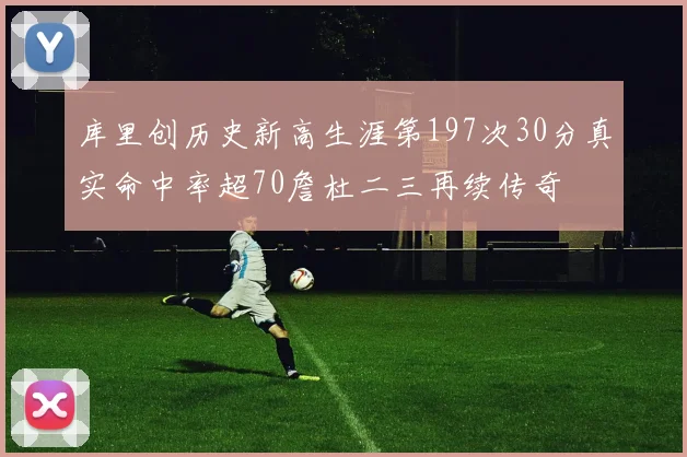 库里创历史新高生涯第197次30分真实命中率超70詹杜二三再续传奇