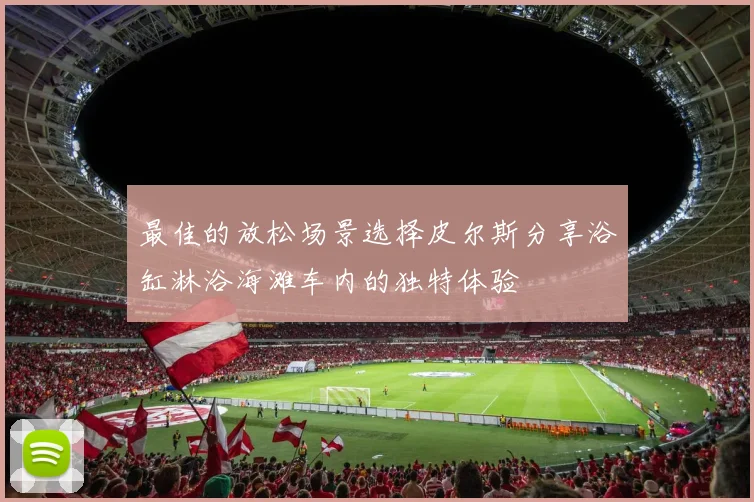 最佳的放松场景选择皮尔斯分享浴缸淋浴海滩车内的独特体验