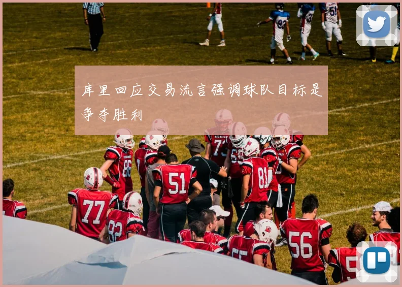 库里回应交易流言强调球队目标是争夺胜利