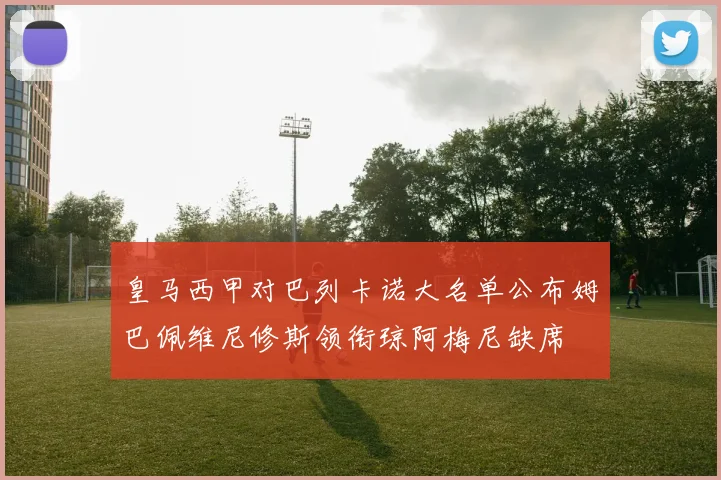 皇马西甲对巴列卡诺大名单公布姆巴佩维尼修斯领衔琼阿梅尼缺席