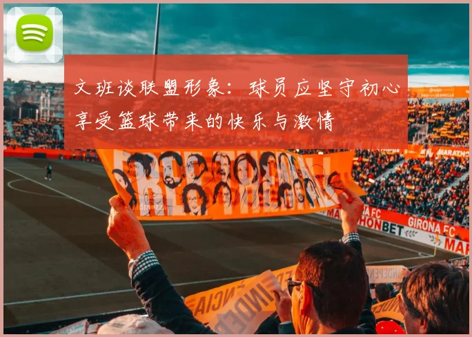 文班谈联盟形象：球员应坚守初心享受篮球带来的快乐与激情