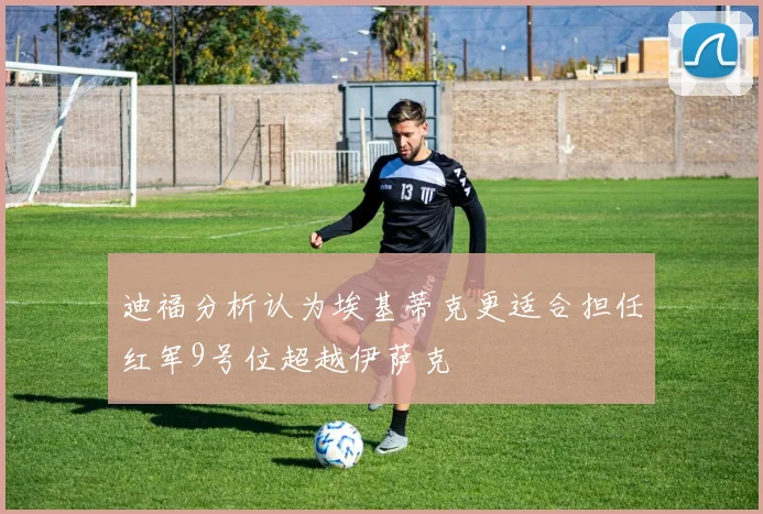 迪福分析认为埃基蒂克更适合担任红军9号位超越伊萨克
