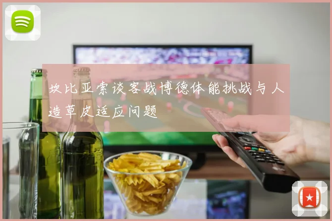 坎比亚索谈客战博德体能挑战与人造草皮适应问题