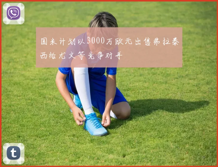 国米计划以3000万欧元出售弗拉泰西给尤文等竞争对手